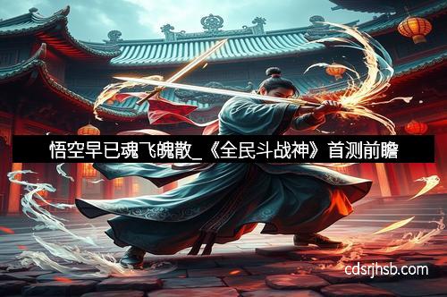 悟空早已魂飞魄散_《全民斗战神》首测前瞻