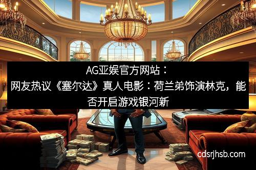 AG亚娱官方网站：网友热议《塞尔达》真人电影：荷兰弟饰演林克，能否开启游戏银河新篇？